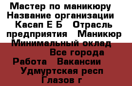 Мастер по маникюру › Название организации ­ Касап Е.Б › Отрасль предприятия ­ Маникюр › Минимальный оклад ­ 15 000 - Все города Работа » Вакансии   . Удмуртская респ.,Глазов г.